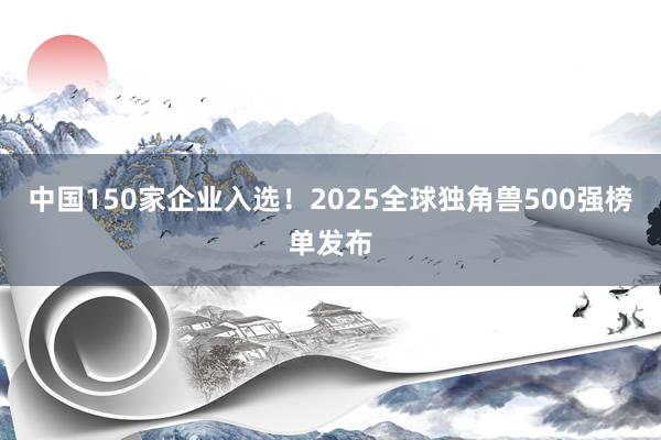 中国150家企业入选！2025全球独角兽500强榜单发布