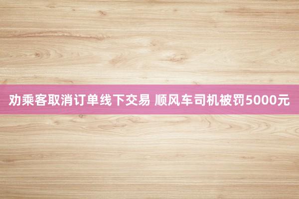劝乘客取消订单线下交易 顺风车司机被罚5000元