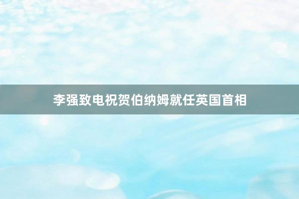 李强致电祝贺伯纳姆就任英国首相