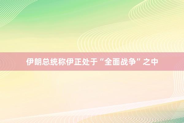 伊朗总统称伊正处于“全面战争”之中
