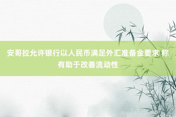 安哥拉允许银行以人民币满足外汇准备金要求 称有助于改善流动性