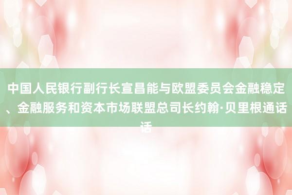 中国人民银行副行长宣昌能与欧盟委员会金融稳定、金融服务和资本市场联盟总司长约翰·贝里根通话