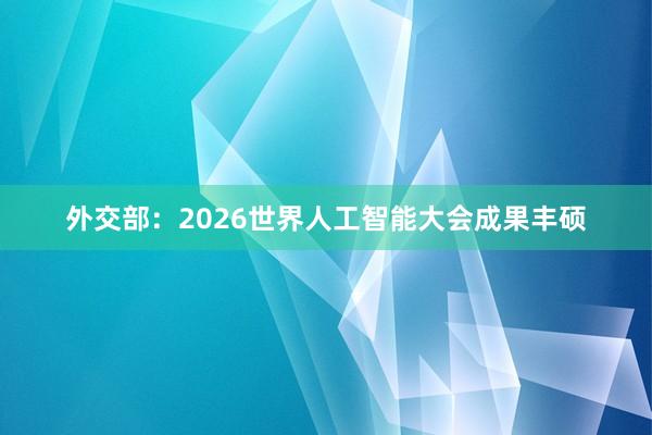 外交部：2026世界人工智能大会成果丰硕
