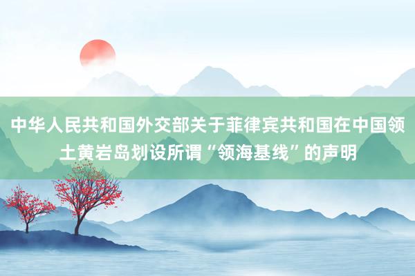 中华人民共和国外交部关于菲律宾共和国在中国领土黄岩岛划设所谓“领海基线”的声明