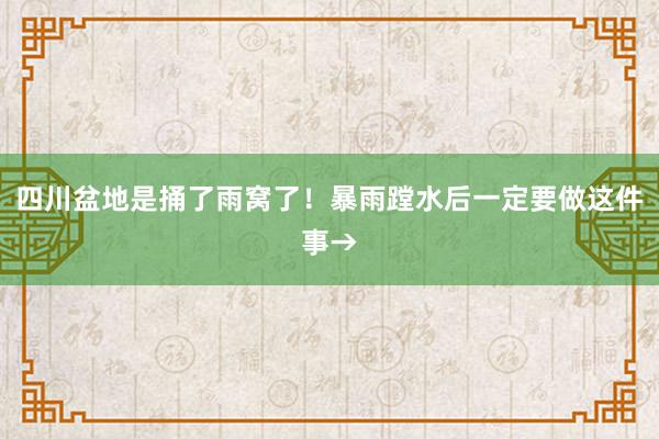 四川盆地是捅了雨窝了！暴雨蹚水后一定要做这件事→