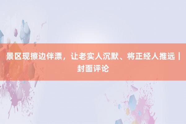 景区现擦边伴漂，让老实人沉默、将正经人推远｜封面评论