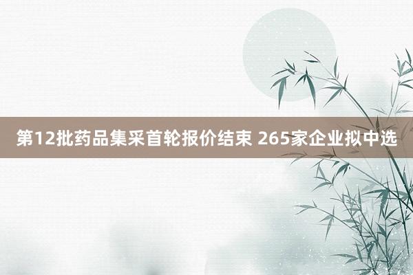第12批药品集采首轮报价结束 265家企业拟中选