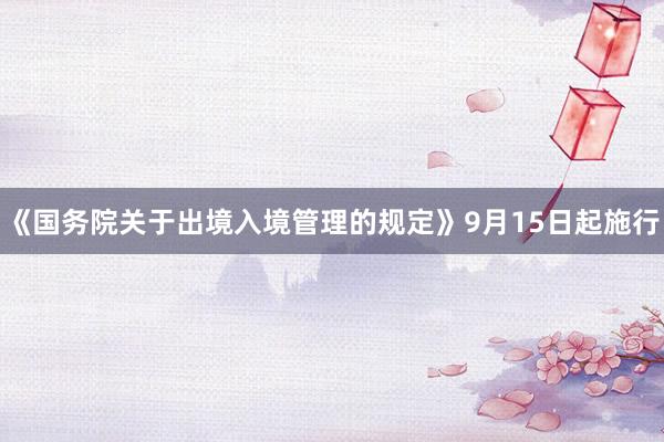 《国务院关于出境入境管理的规定》9月15日起施行