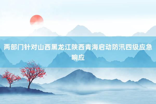 两部门针对山西黑龙江陕西青海启动防汛四级应急响应