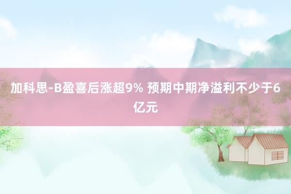 加科思-B盈喜后涨超9% 预期中期净溢利不少于6亿元