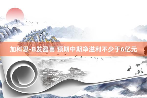 加科思-B发盈喜 预期中期净溢利不少于6亿元