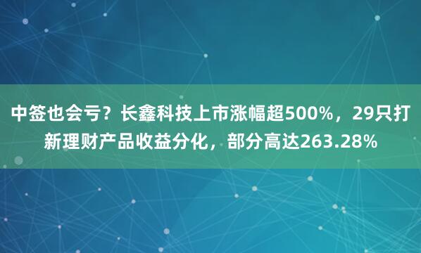 中签也会亏？长鑫科技上市涨幅超500%，29只打新理财产品收益分化，部分高达263.28%
