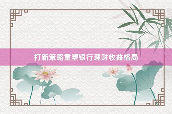 打新策略重塑银行理财收益格局