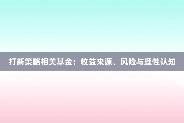 打新策略相关基金：收益来源、风险与理性认知