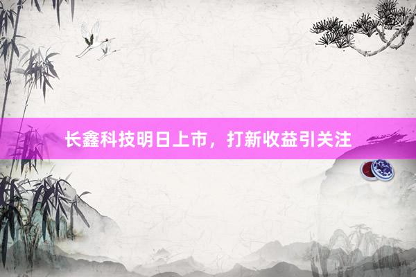 长鑫科技明日上市，打新收益引关注