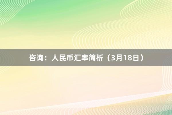 咨询：人民币汇率简析（3月18日）