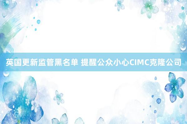 英国更新监管黑名单 提醒公众小心CIMC克隆公司