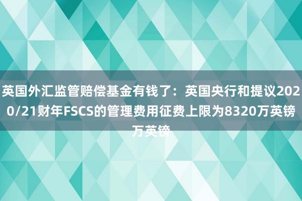 英国外汇监管赔偿基金有钱了：英国央行和提议2020/21财年FSCS的管理费用征费上限为8320万英镑