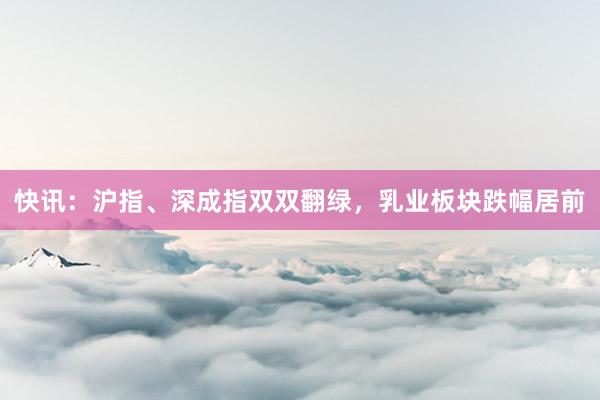 快讯：沪指、深成指双双翻绿，乳业板块跌幅居前
