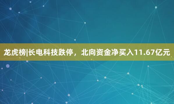 龙虎榜|长电科技跌停，北向资金净买入11.67亿元