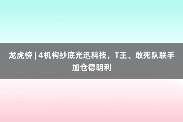 龙虎榜 | 4机构抄底光迅科技，T王、敢死队联手加仓德明利