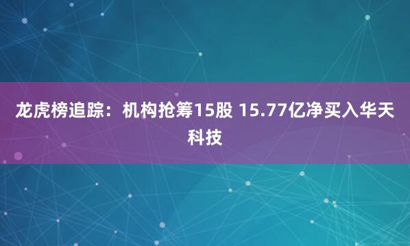 龙虎榜追踪：机构抢筹15股 15.77亿净买入华天科技