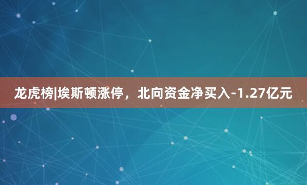 龙虎榜|埃斯顿涨停，北向资金净买入-1.27亿元
