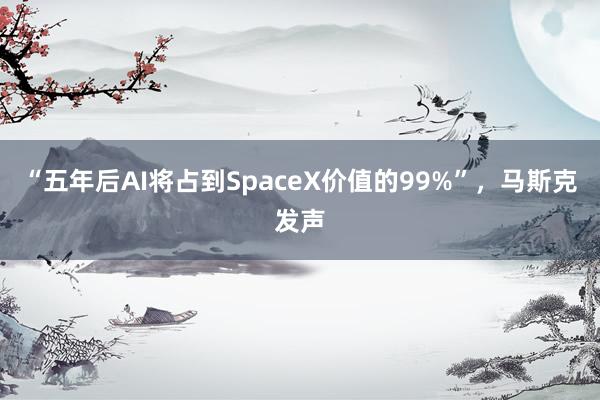 “五年后AI将占到SpaceX价值的99%”，马斯克发声