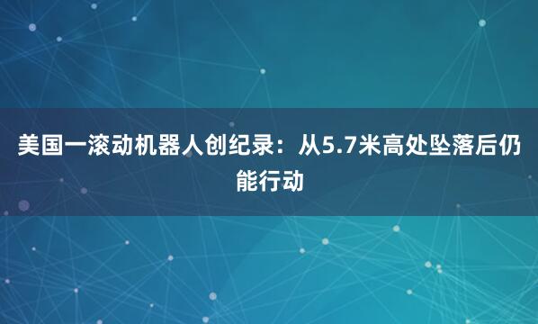 美国一滚动机器人创纪录：从5.7米高处坠落后仍能行动