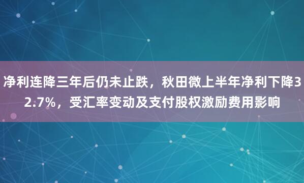 净利连降三年后仍未止跌，秋田微上半年净利下降32.7%，受汇率变动及支付股权激励费用影响