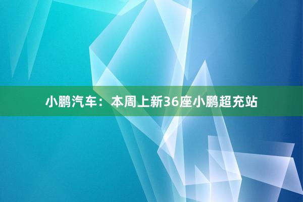 小鹏汽车：本周上新36座小鹏超充站