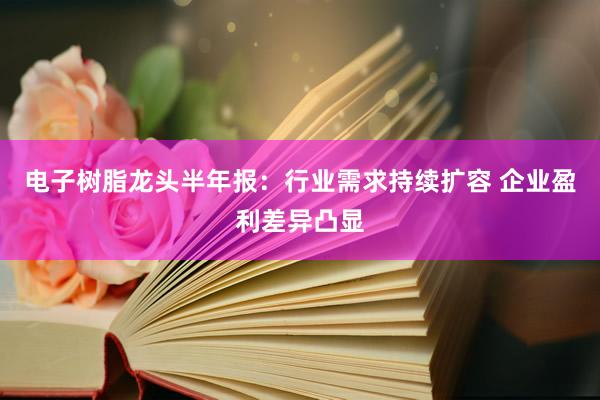 电子树脂龙头半年报：行业需求持续扩容 企业盈利差异凸显