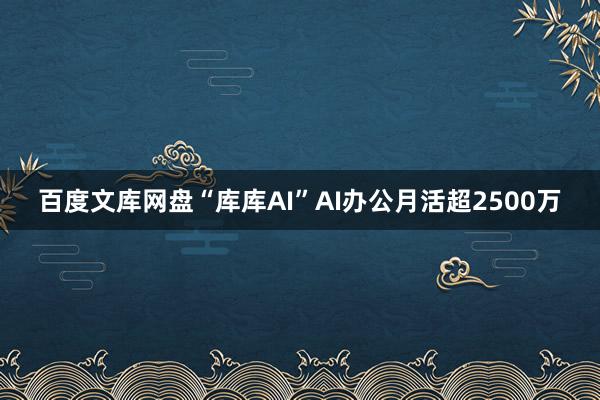 百度文库网盘“库库AI”AI办公月活超2500万