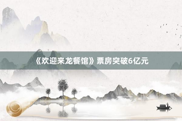 《欢迎来龙餐馆》票房突破6亿元