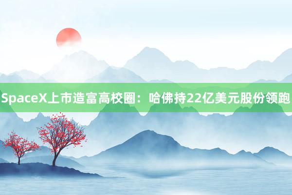 SpaceX上市造富高校圈：哈佛持22亿美元股份领跑