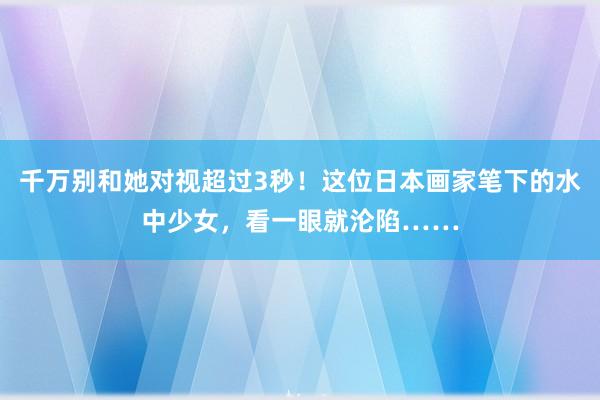 千万别和她对视超过3秒！这位日本画家笔下的水中少女，看一眼就沦陷……