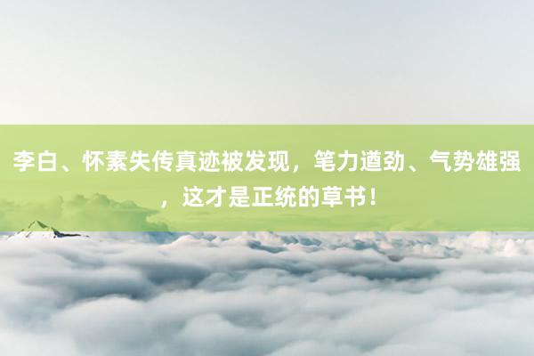李白、怀素失传真迹被发现，笔力遒劲、气势雄强，这才是正统的草书！