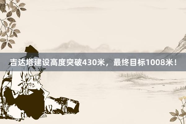 吉达塔建设高度突破430米，最终目标1008米！