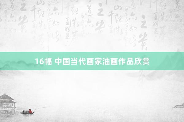 16幅 中国当代画家油画作品欣赏