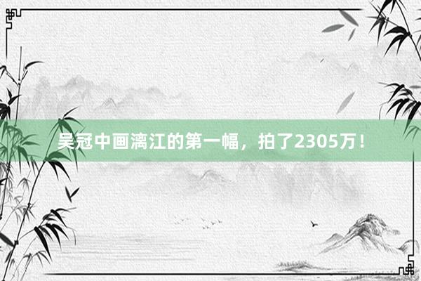 吴冠中画漓江的第一幅，拍了2305万！