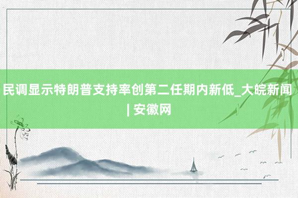 民调显示特朗普支持率创第二任期内新低_大皖新闻 | 安徽网