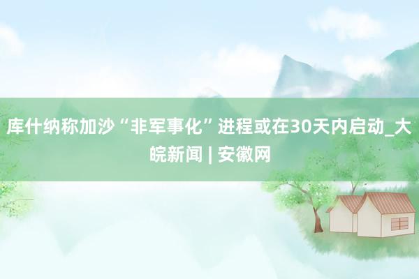 库什纳称加沙“非军事化”进程或在30天内启动_大皖新闻 | 安徽网