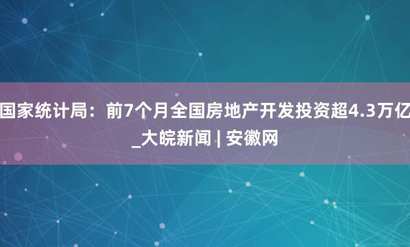 国家统计局：前7个月全国房地产开发投资超4.3万亿_大皖新闻 | 安徽网