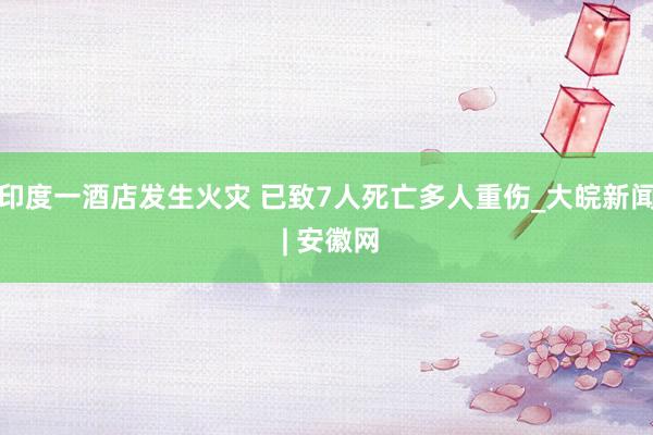 印度一酒店发生火灾 已致7人死亡多人重伤_大皖新闻 | 安徽网