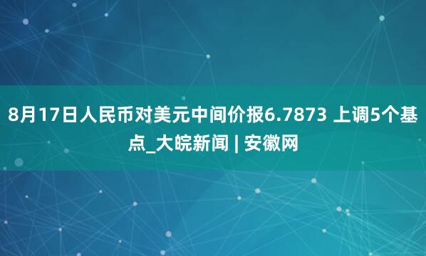 8月17日人民币对美元中间价报6.7873 上调5个基点_大皖新闻 | 安徽网