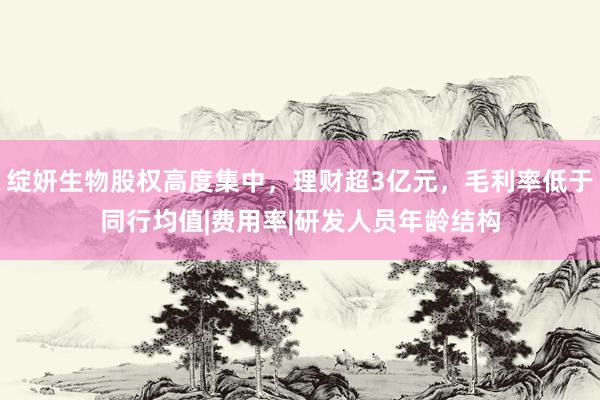 绽妍生物股权高度集中，理财超3亿元，毛利率低于同行均值|费用率|研发人员年龄结构