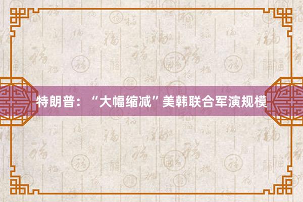 特朗普：“大幅缩减”美韩联合军演规模