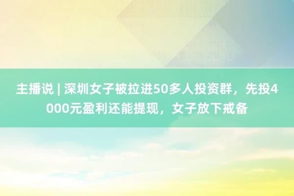 主播说 | 深圳女子被拉进50多人投资群，先投4000元盈利还能提现，女子放下戒备