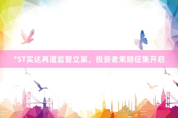 *ST实达再遭监管立案，投资者索赔征集开启