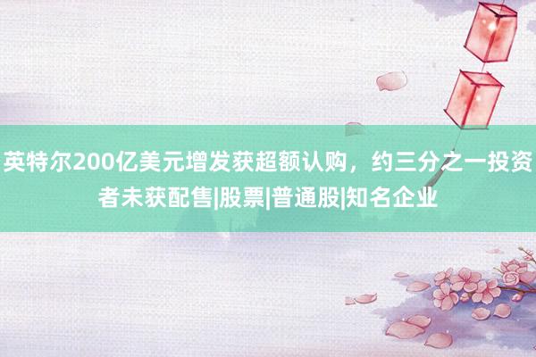 英特尔200亿美元增发获超额认购，约三分之一投资者未获配售|股票|普通股|知名企业